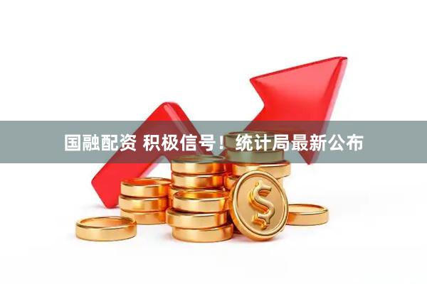 国融配资 积极信号！统计局最新公布