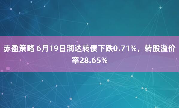 赤盈策略 6月19日润达转债下跌0.71%，转股溢价率28.65%