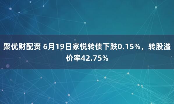 聚优财配资 6月19日家悦转债下跌0.15%，转股溢价率42.75%