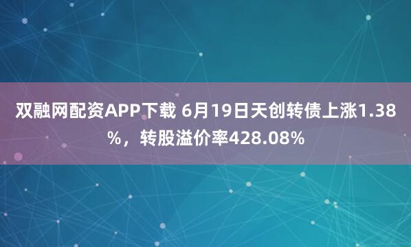双融网配资APP下载 6月19日天创转债上涨1.38%，转股溢价率428.08%