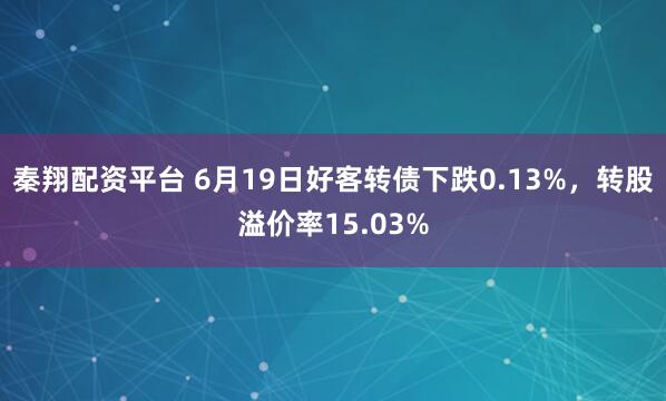 秦翔配资平台 6月19日好客转债下跌0.13%，转股溢价率15.03%