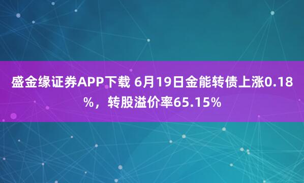 盛金缘证券APP下载 6月19日金能转债上涨0.18%，转股溢价率65.15%