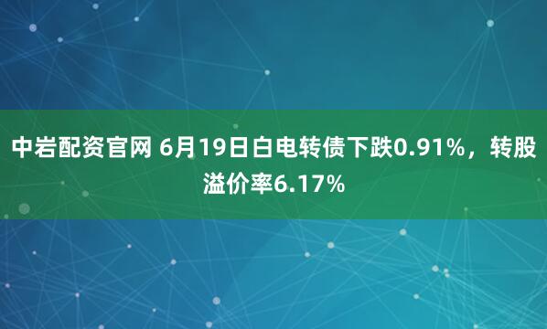 中岩配资官网 6月19日白电转债下跌0.91%，转股溢价率6.17%