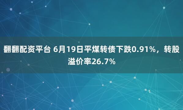 翻翻配资平台 6月19日平煤转债下跌0.91%，转股溢价率26.7%