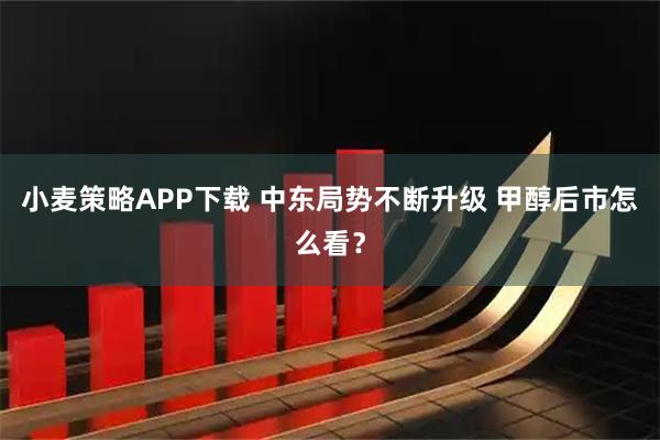 小麦策略APP下载 中东局势不断升级 甲醇后市怎么看？