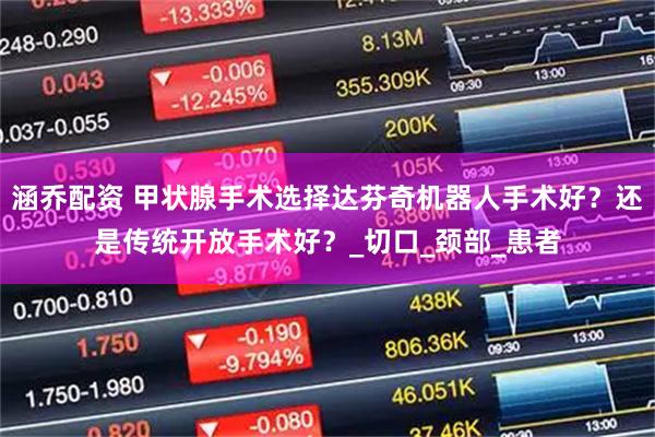 涵乔配资 甲状腺手术选择达芬奇机器人手术好?还是传统开放手术好?_切口_颈部_患者