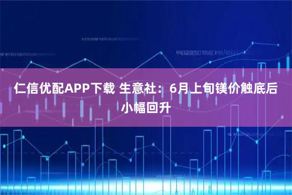仁信优配APP下载 生意社：6月上旬镁价触底后小幅回升