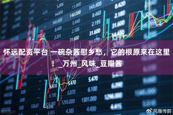 怀远配资平台 一碗杂酱慰乡愁，它的根原来在这里！_万州_风味_豆瓣酱