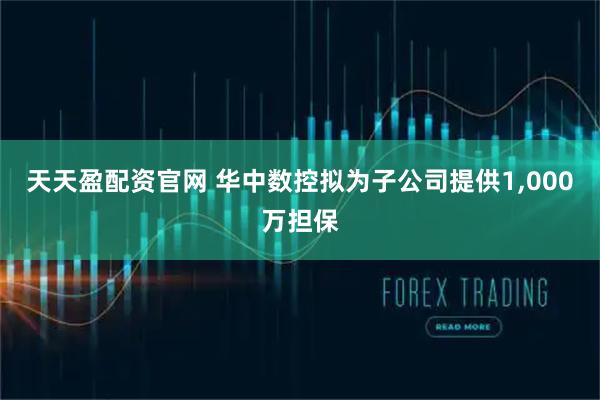天天盈配资官网 华中数控拟为子公司提供1,000万担保
