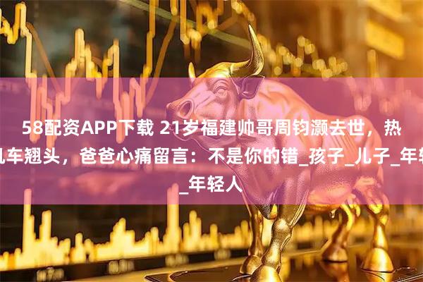 58配资APP下载 21岁福建帅哥周钧灏去世，热爱机车翘头，爸爸心痛留言：不是你的错_孩子_儿子_年轻人