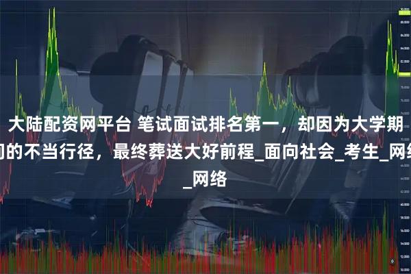 大陆配资网平台 笔试面试排名第一，却因为大学期间的不当行径，最终葬送大好前程_面向社会_考生_网络