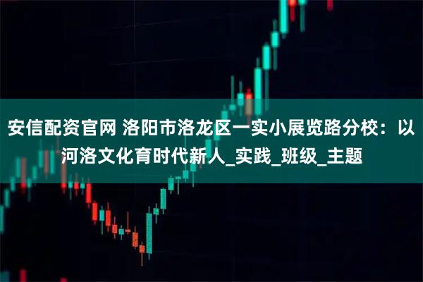 安信配资官网 洛阳市洛龙区一实小展览路分校:以河洛文化育时代新人_实践_班级_主题
