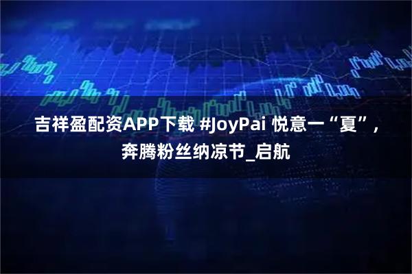 吉祥盈配资APP下载 #JoyPai 悦意一“夏”，奔腾粉丝纳凉节_启航