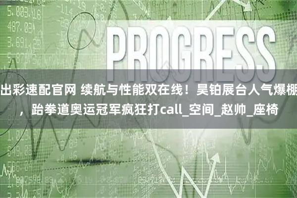 出彩速配官网 续航与性能双在线!昊铂展台人气爆棚,跆拳道奥运冠军疯狂打call_空间_赵帅_座椅
