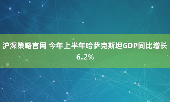 沪深策略官网 今年上半年哈萨克斯坦GDP同比增长6.2%
