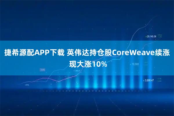 捷希源配APP下载 英伟达持仓股CoreWeave续涨 现大涨10%