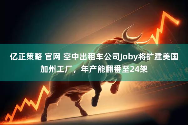 亿正策略 官网 空中出租车公司Joby将扩建美国加州工厂，年产能翻番至24架