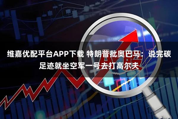维嘉优配平台APP下载 特朗普批奥巴马：说完碳足迹就坐空军一号去打高尔夫