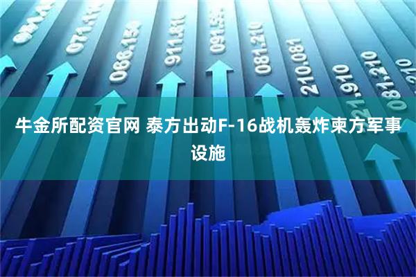 牛金所配资官网 泰方出动F-16战机轰炸柬方军事设施