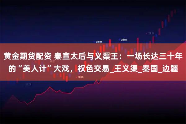 黄金期货配资 秦宣太后与义渠王：一场长达三十年的“美人计”大戏，权色交易_王义渠_秦国_边疆