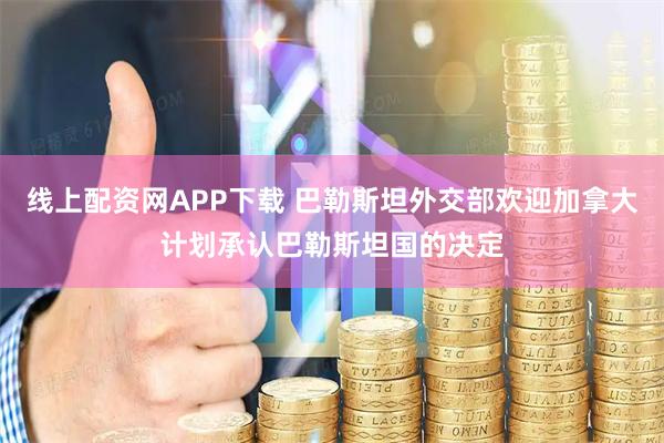线上配资网APP下载 巴勒斯坦外交部欢迎加拿大计划承认巴勒斯坦国的决定