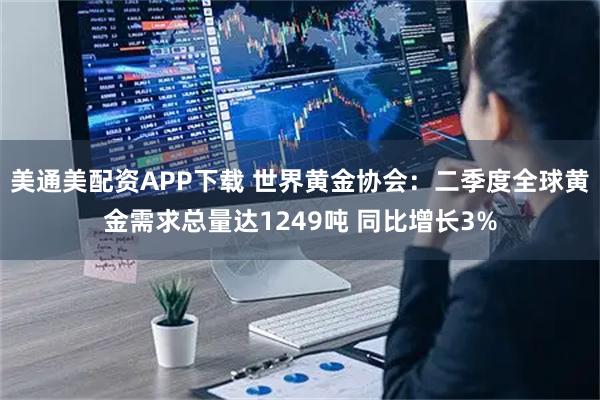 美通美配资APP下载 世界黄金协会：二季度全球黄金需求总量达1249吨 同比增长3%