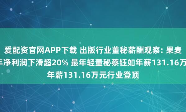 爱配资官网APP下载 出版行业董秘薪酬观察: 果麦文化2024年净利润下滑超20% 最年轻董秘蔡钰如年薪131.16万元行业登顶