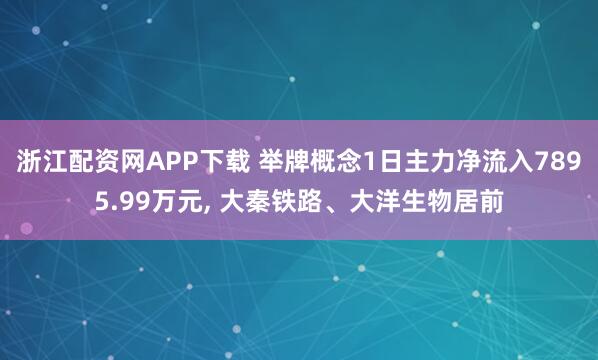 浙江配资网APP下载 举牌概念1日主力净流入7895.99万元, 大秦铁路、大洋生物居前