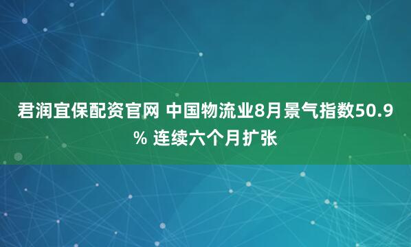 君润宜保配资官网 中国物流业8月景气指数50.9% 连续六个月扩张