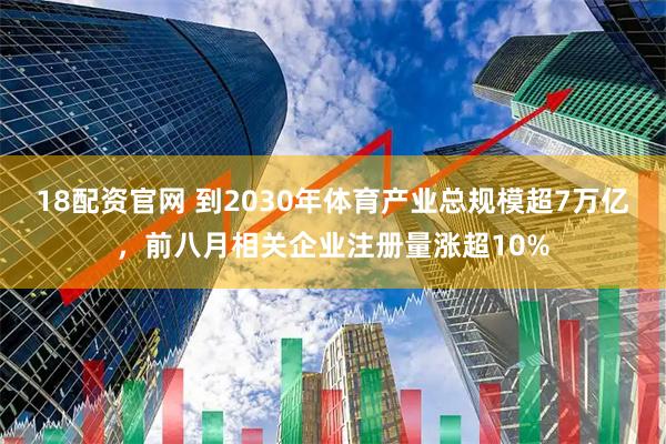 18配资官网 到2030年体育产业总规模超7万亿,前八月相关企业注册量涨超10%