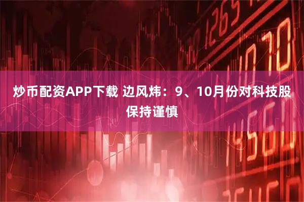 炒币配资APP下载 边风炜:9、10月份对科技股保持谨慎