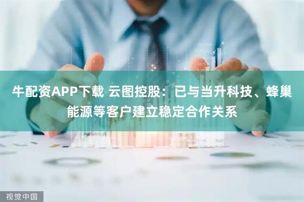 牛配资APP下载 云图控股：已与当升科技、蜂巢能源等客户建立稳定合作关系