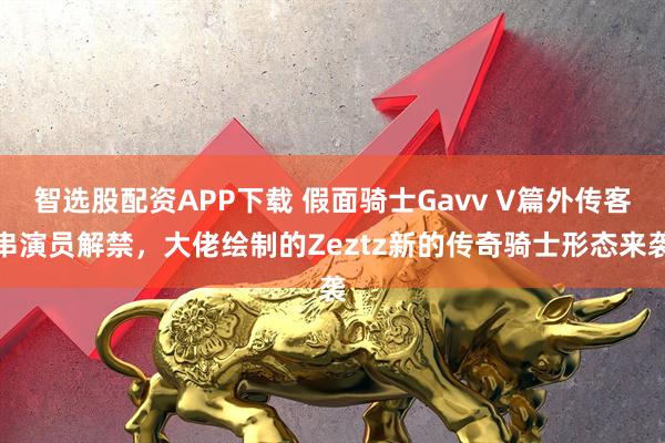 智选股配资APP下载 假面骑士Gavv V篇外传客串演员解禁，大佬绘制的Zeztz新的传奇骑士形态来袭