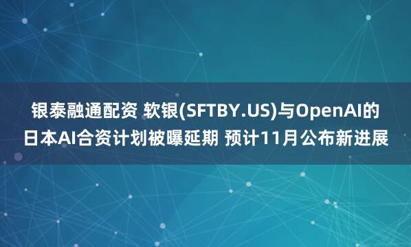 银泰融通配资 软银(SFTBY.US)与OpenAI的日本AI合资计划被曝延期 预计11月公布新进展