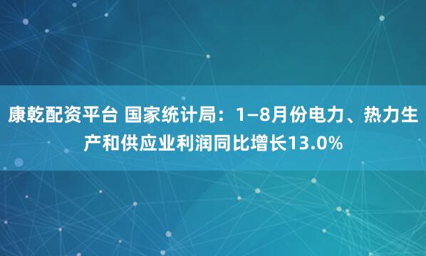 康乾配资平台 国家统计局：1—8月份电力、热力生产和供应业利润同比增长13.0%
