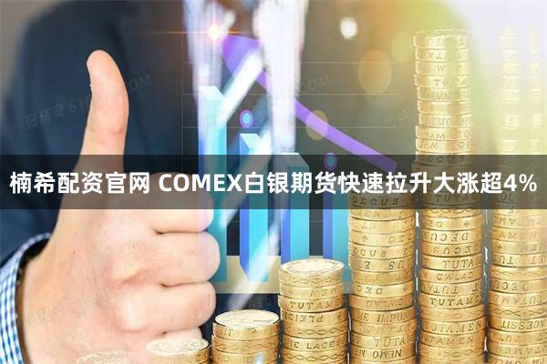 楠希配资官网 COMEX白银期货快速拉升大涨超4%