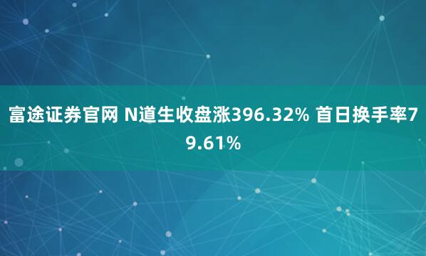 富途证券官网 N道生收盘涨396.32% 首日换手率79.61%