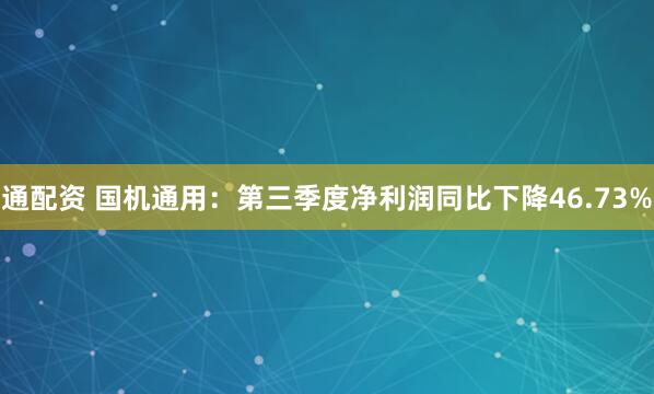 通配资 国机通用：第三季度净利润同比下降46.73%