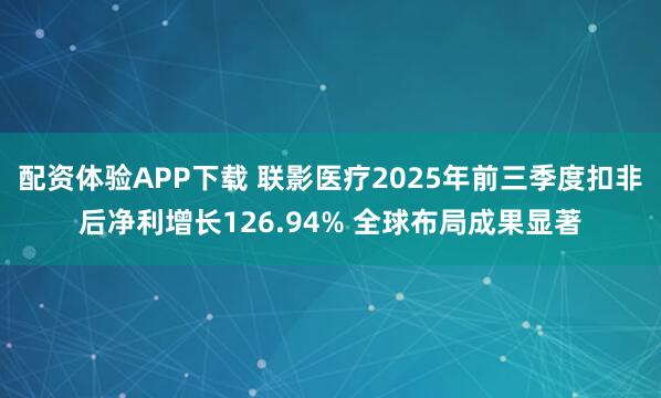 配资体验APP下载 联影医疗2025年前三季度扣非后净利增长126.94% 全球布局成果显著