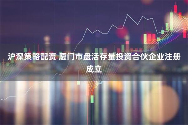 沪深策略配资 厦门市盘活存量投资合伙企业注册成立