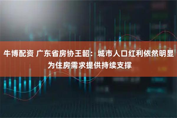 牛博配资 广东省房协王韶：城市人口红利依然明显 为住房需求提供持续支撑