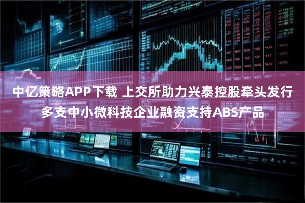 中亿策略APP下载 上交所助力兴泰控股牵头发行多支中小微科技企业融资支持ABS产品