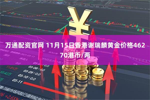万通配资官网 11月15日香港谢瑞麟黄金价格46270港币/两