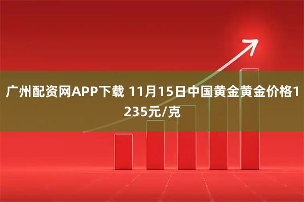 广州配资网APP下载 11月15日中国黄金黄金价格1235元/克