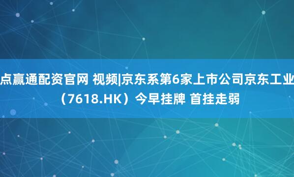 点赢通配资官网 视频|京东系第6家上市公司京东工业（7618.HK）今早挂牌 首挂走弱