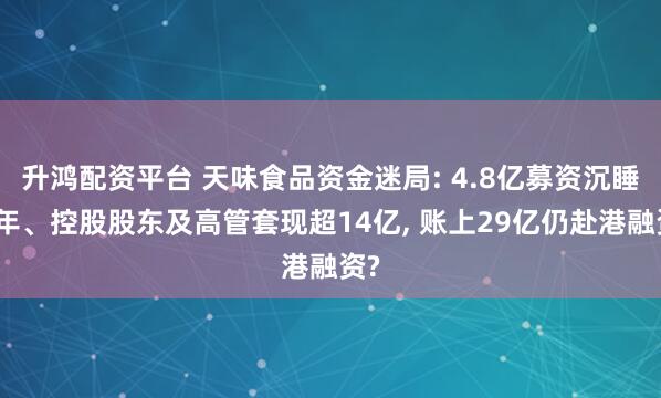 升鸿配资平台 天味食品资金迷局: 4.8亿募资沉睡五年、控股股东及高管套现超14亿, 账上29亿仍赴港融资?