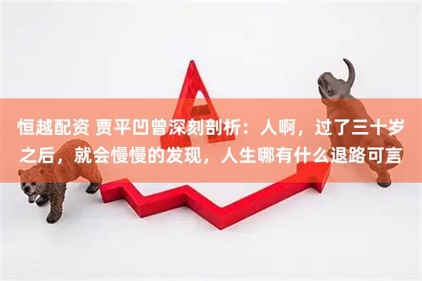 恒越配资 贾平凹曾深刻剖析：人啊，过了三十岁之后，就会慢慢的发现，人生哪有什么退路可言