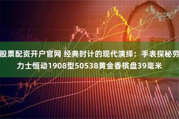 股票配资开户官网 经典时计的现代演绎：手表探秘劳力士恒动1908型50538黄金香槟盘39毫米