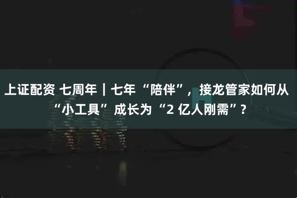 上证配资 七周年｜七年 “陪伴”，接龙管家如何从 “小工具” 成长为 “2 亿人刚需”？