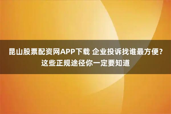 昆山股票配资网APP下载 企业投诉找谁最方便？这些正规途径你一定要知道
